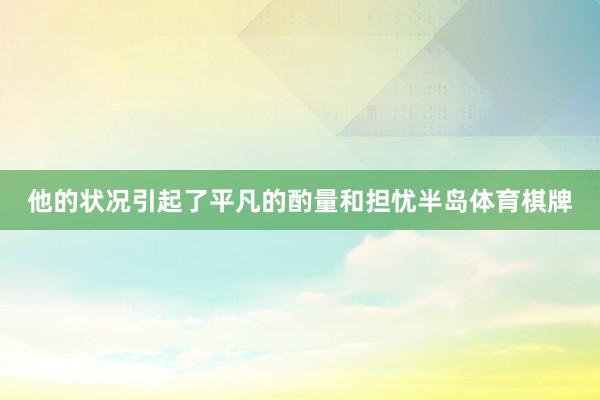 他的状况引起了平凡的酌量和担忧半岛体育棋牌