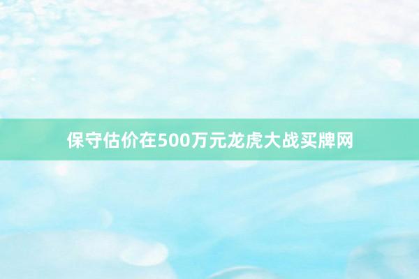 保守估价在500万元龙虎大战买牌网