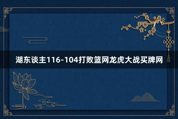 湖东谈主116-104打败篮网龙虎大战买牌网