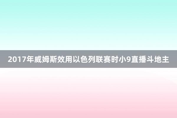 2017年威姆斯效用以色列联赛时小9直播斗地主