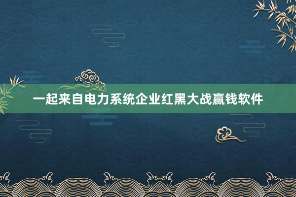 一起来自电力系统企业红黑大战赢钱软件