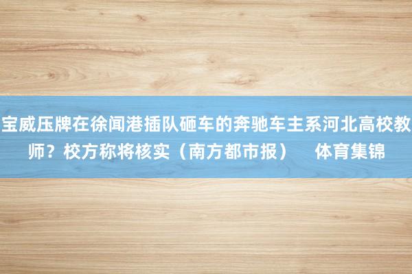 宝威压牌在徐闻港插队砸车的奔驰车主系河北高校教师？校方称将核实（南方都市报）    体育集锦