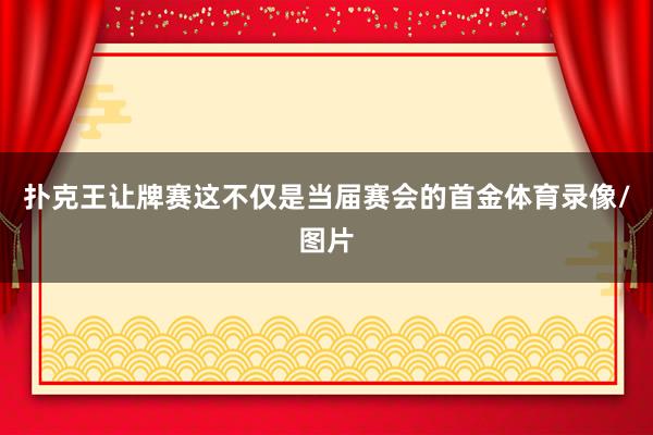 扑克王让牌赛这不仅是当届赛会的首金体育录像/图片