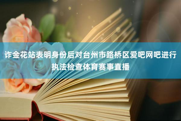 诈金花站表明身份后对台州市路桥区爱吧网吧进行执法检查体育赛事直播