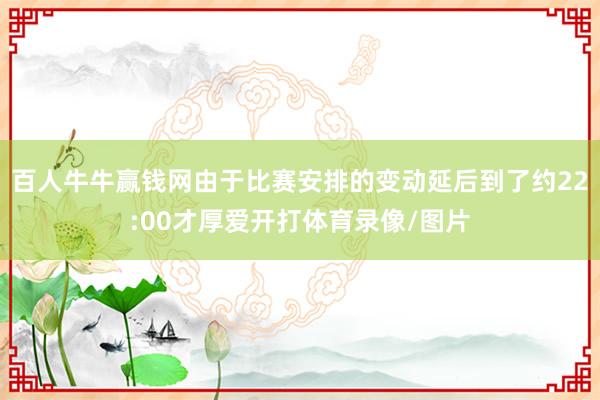 百人牛牛赢钱网由于比赛安排的变动延后到了约22:00才厚爱开打体育录像/图片