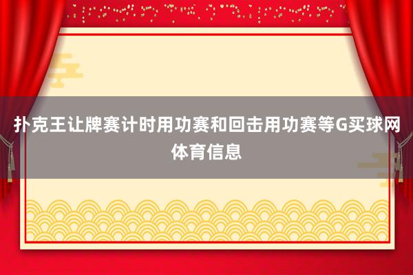 扑克王让牌赛计时用功赛和回击用功赛等G买球网体育信息