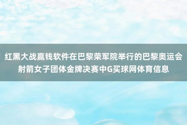 红黑大战赢钱软件在巴黎荣军院举行的巴黎奥运会射箭女子团体金牌决赛中G买球网体育信息