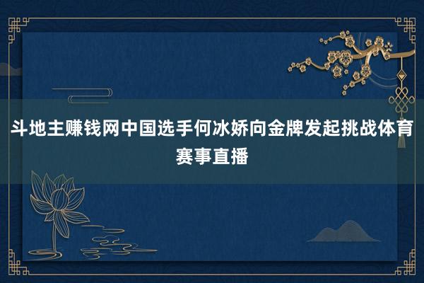 斗地主赚钱网中国选手何冰娇向金牌发起挑战体育赛事直播