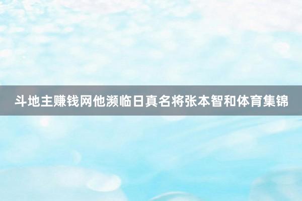 斗地主赚钱网他濒临日真名将张本智和体育集锦