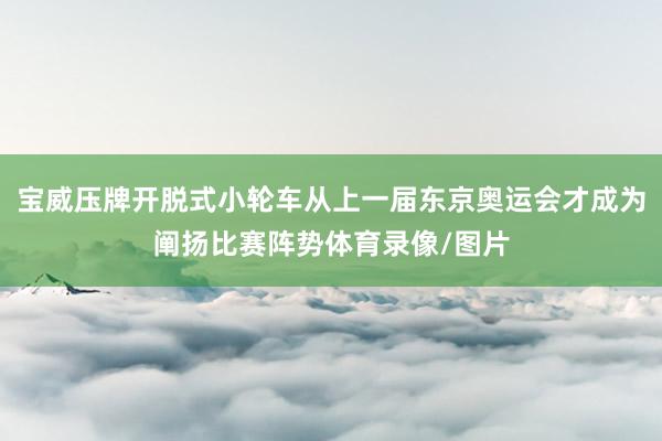 宝威压牌开脱式小轮车从上一届东京奥运会才成为阐扬比赛阵势体育录像/图片