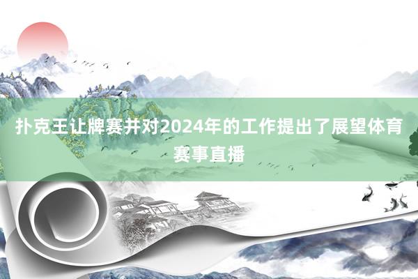 扑克王让牌赛并对2024年的工作提出了展望体育赛事直播