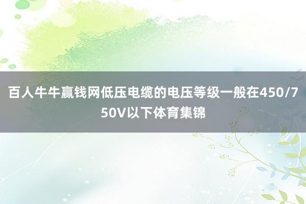 百人牛牛赢钱网低压电缆的电压等级一般在450/750V以下体育集锦