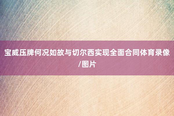 宝威压牌何况如故与切尔西实现全面合同体育录像/图片