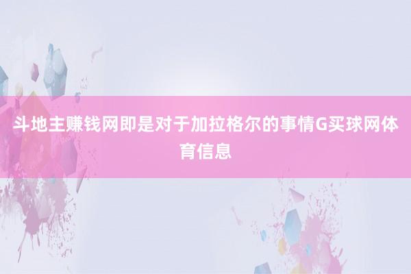 斗地主赚钱网即是对于加拉格尔的事情G买球网体育信息