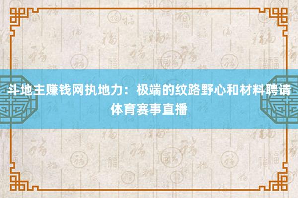 斗地主赚钱网执地力：极端的纹路野心和材料聘请体育赛事直播