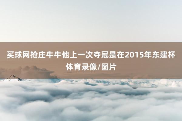 买球网抢庄牛牛他上一次夺冠是在2015年东建杯体育录像/图片