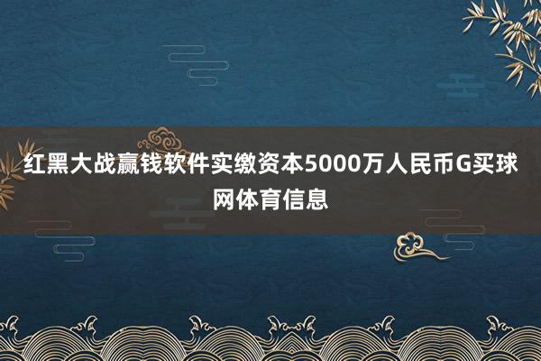 红黑大战赢钱软件实缴资本5000万人民币G买球网体育信息