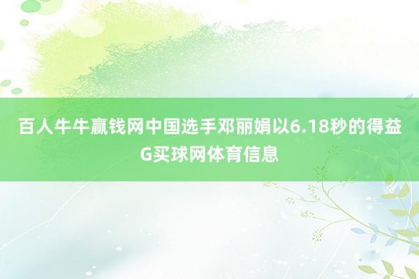 百人牛牛赢钱网中国选手邓丽娟以6.18秒的得益G买球网体育信息