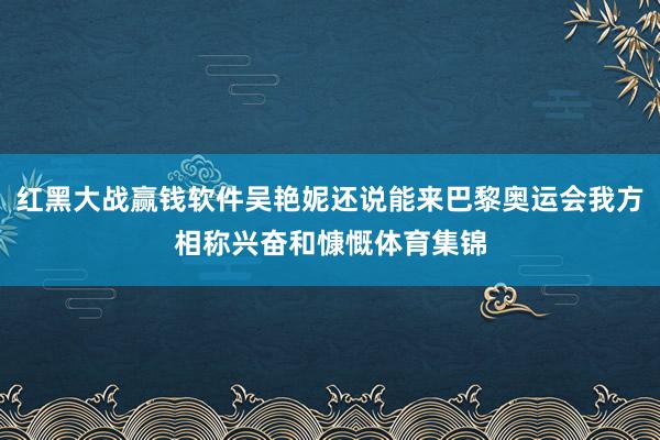 红黑大战赢钱软件吴艳妮还说能来巴黎奥运会我方相称兴奋和慷慨体育集锦