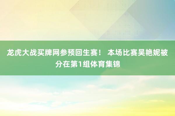 龙虎大战买牌网参预回生赛！ 本场比赛吴艳妮被分在第1组体育集锦