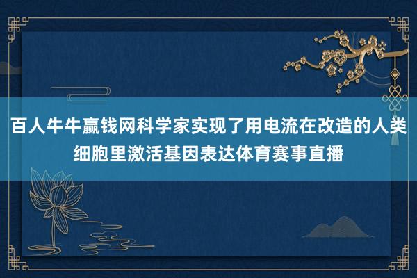 百人牛牛赢钱网科学家实现了用电流在改造的人类细胞里激活基因表达体育赛事直播