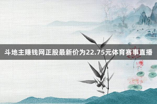 斗地主赚钱网正股最新价为22.75元体育赛事直播