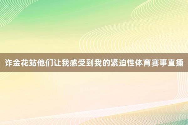 诈金花站他们让我感受到我的紧迫性体育赛事直播