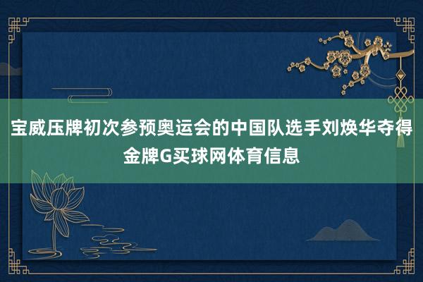 宝威压牌初次参预奥运会的中国队选手刘焕华夺得金牌G买球网体育信息