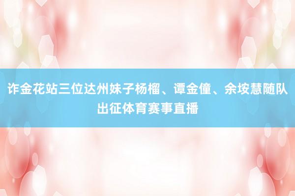 诈金花站三位达州妹子杨榴、谭金僮、余垵慧随队出征体育赛事直播