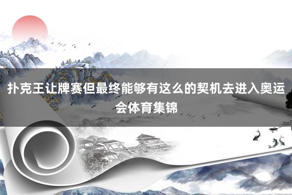 扑克王让牌赛但最终能够有这么的契机去进入奥运会体育集锦