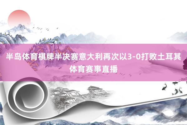 半岛体育棋牌半决赛意大利再次以3-0打败土耳其体育赛事直播