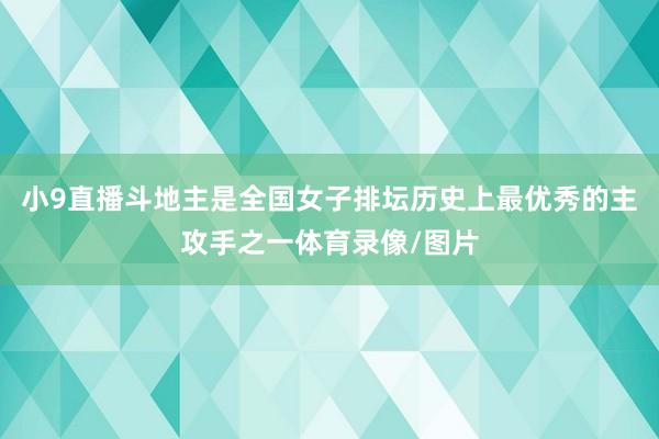 小9直播斗地主是全国女子排坛历史上最优秀的主攻手之一体育录像/图片