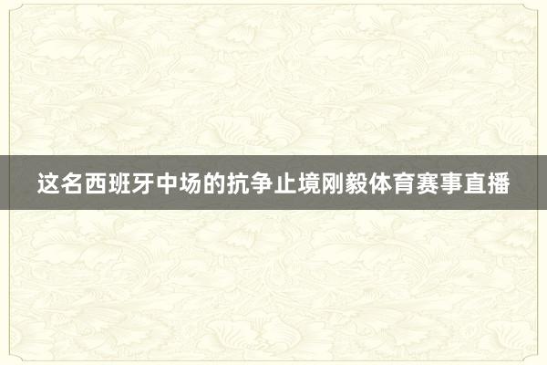 这名西班牙中场的抗争止境刚毅体育赛事直播