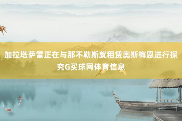 加拉塔萨雷正在与那不勒斯就租赁奥斯梅恩进行探究G买球网体育信息