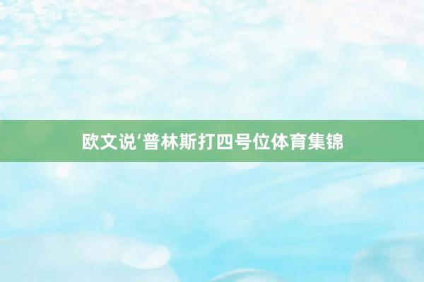 欧文说‘普林斯打四号位体育集锦