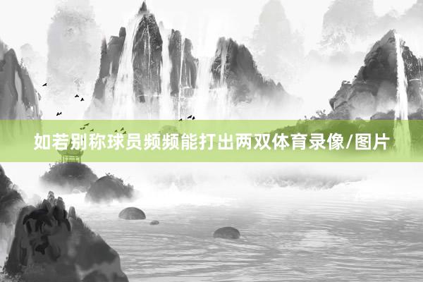 如若别称球员频频能打出两双体育录像/图片