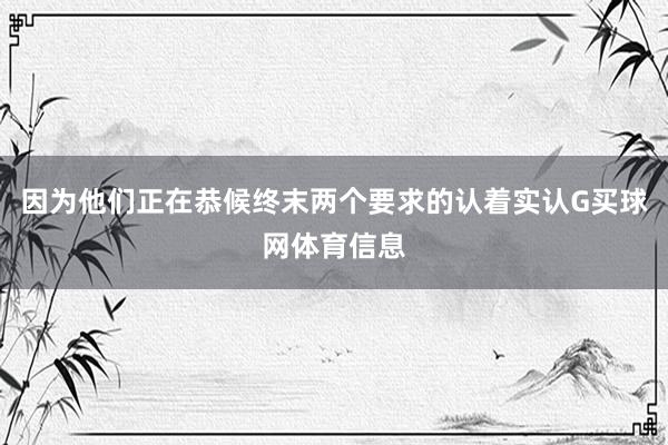 因为他们正在恭候终末两个要求的认着实认G买球网体育信息