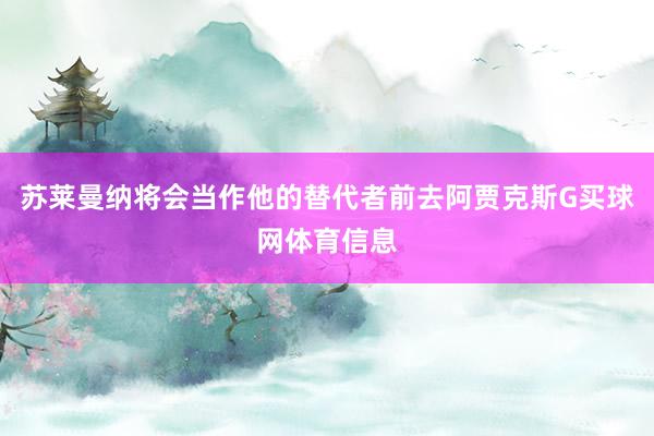 苏莱曼纳将会当作他的替代者前去阿贾克斯G买球网体育信息