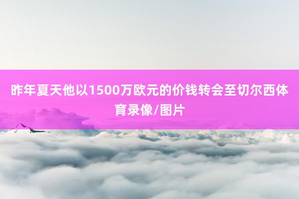 昨年夏天他以1500万欧元的价钱转会至切尔西体育录像/图片