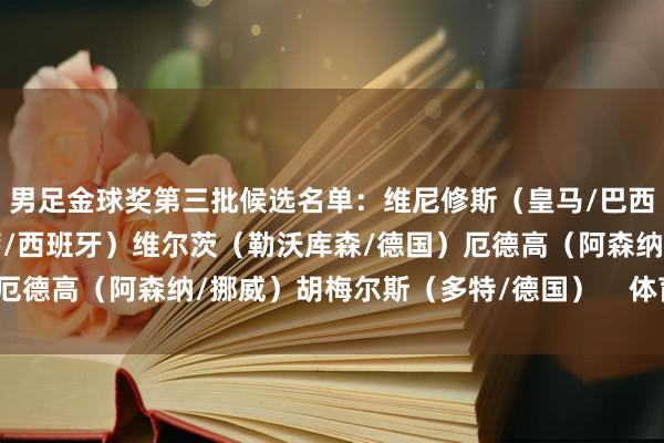 男足金球奖第三批候选名单：维尼修斯（皇马/巴西）奥尔莫（莱比锡/巴萨/西班牙）维尔茨（勒沃库森/德国）厄德高（阿森纳/挪威）胡梅尔斯（多特/德国）    体育赛事直播