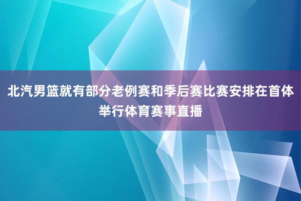 北汽男篮就有部分老例赛和季后赛比赛安排在首体举行体育赛事直播