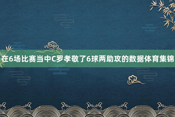 在6场比赛当中C罗孝敬了6球两助攻的数据体育集锦