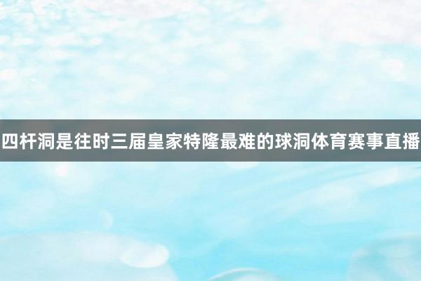 四杆洞是往时三届皇家特隆最难的球洞体育赛事直播