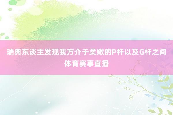 瑞典东谈主发现我方介于柔嫩的P杆以及G杆之间体育赛事直播