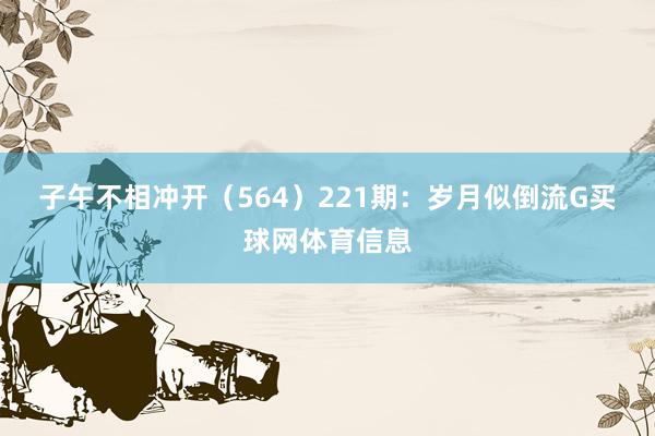 子午不相冲开（564）　　221期：岁月似倒流G买球网体育信息