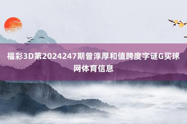 福彩3D第2024247期曾淳厚和值跨度字谜G买球网体育信息