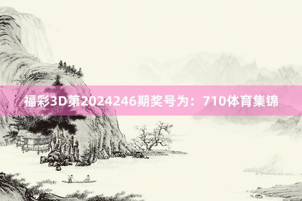 福彩3D第2024246期奖号为：710体育集锦