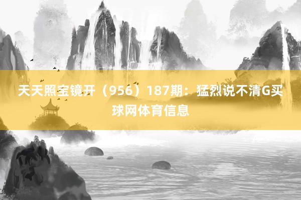 天天照宝镜开（956）　　187期：猛烈说不清G买球网体育信息