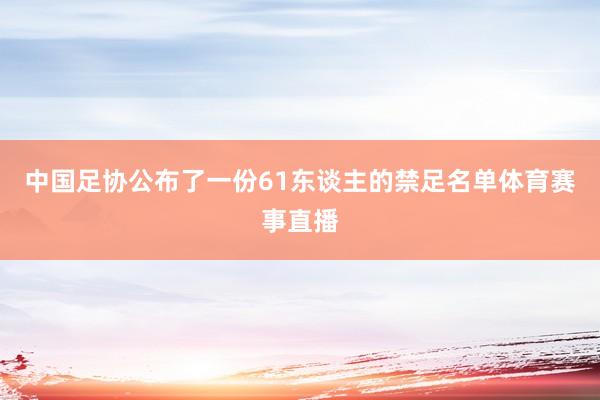 中国足协公布了一份61东谈主的禁足名单体育赛事直播