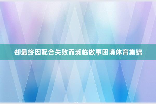 却最终因配合失败而濒临做事困境体育集锦